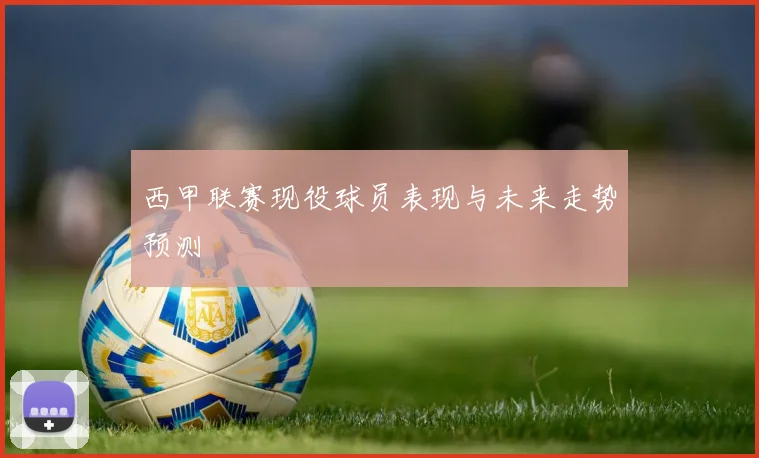 西甲联赛现役球员表现与未来走势预测