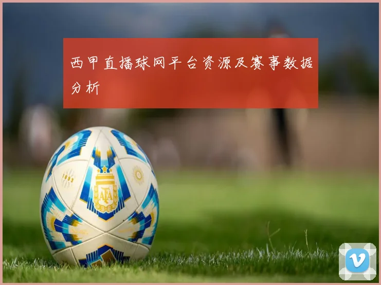 西甲直播球网平台资源及赛事数据分析