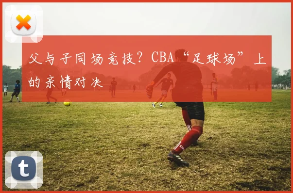 父与子同场竞技？CBA“足球场”上的亲情对决