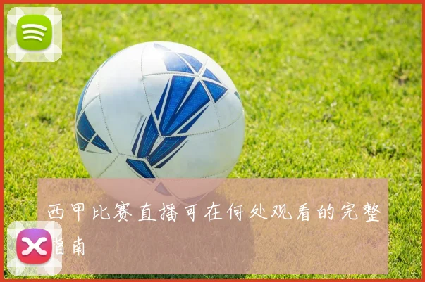 西甲比赛直播可在何处观看的完整指南