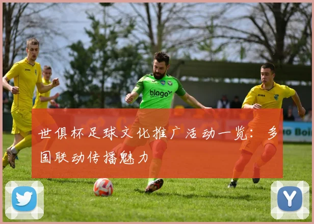 世俱杯足球文化推广活动一览:多国联动传播魅力