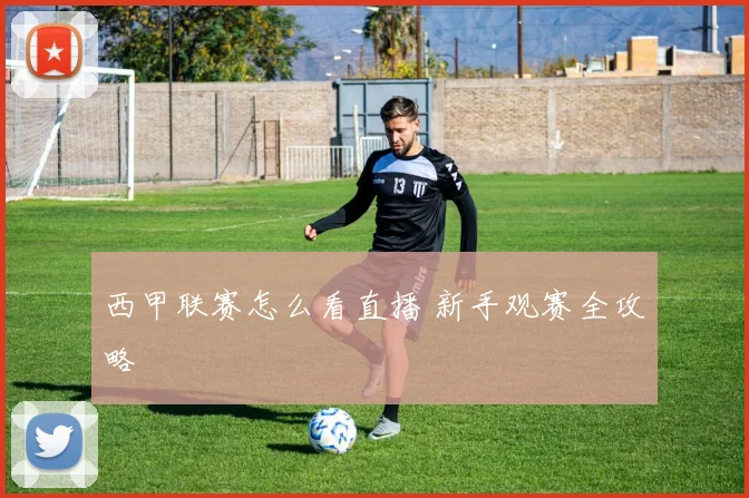 西甲联赛怎么看直播 新手观赛全攻略