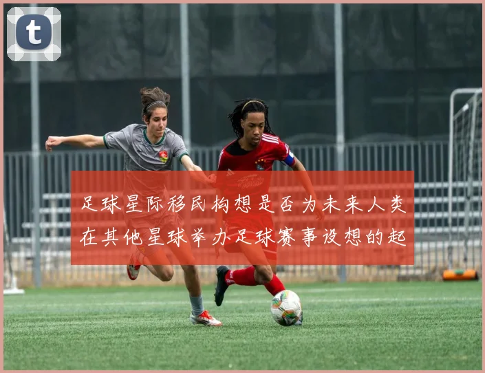 足球星际移民构想是否为未来人类在其他星球举办足球赛事设想的起点