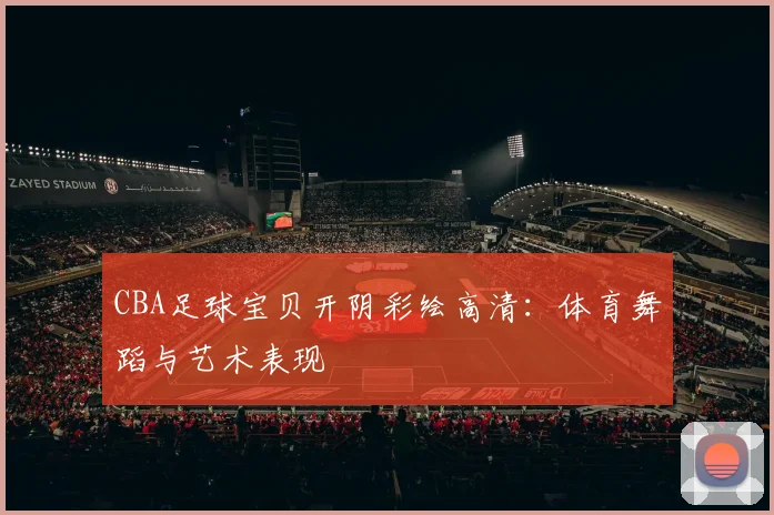 CBA足球宝贝开阴彩绘高清：体育舞蹈与艺术表现