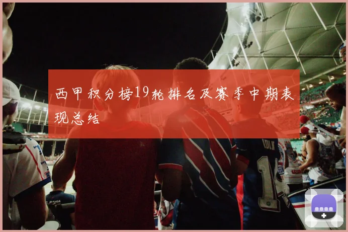 西甲积分榜19轮排名及赛季中期表现总结