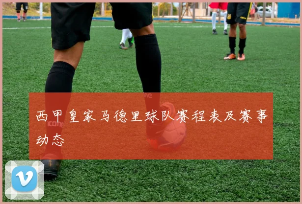 西甲皇家马德里球队赛程表及赛事动态
