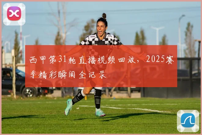 西甲第31轮直播视频回放，2025赛季精彩瞬间全记录
