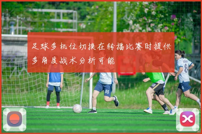 足球多机位切换在转播比赛时提供多角度战术分析可能